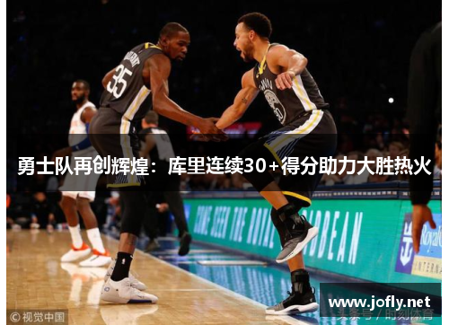 勇士队再创辉煌：库里连续30+得分助力大胜热火