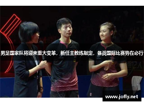 男足国家队将迎来重大变革，新任主教练敲定，备战国际比赛势在必行