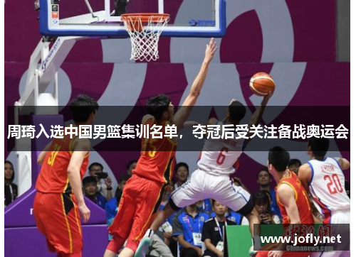周琦入选中国男篮集训名单，夺冠后受关注备战奥运会