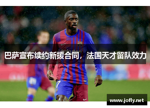 巴萨宣布续约新援合同，法国天才留队效力