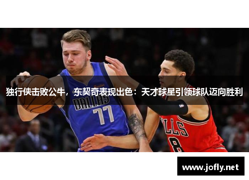 独行侠击败公牛，东契奇表现出色：天才球星引领球队迈向胜利