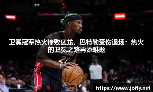 卫冕冠军热火惨败猛龙，巴特勒受伤退场：热火的卫冕之路再添难题