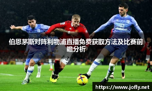 伯恩茅斯对阵利物浦直播免费获取方法及比赛前瞻分析