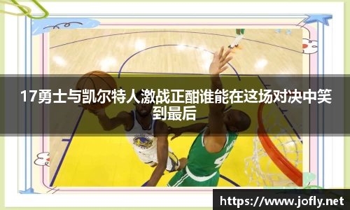 17勇士与凯尔特人激战正酣谁能在这场对决中笑到最后