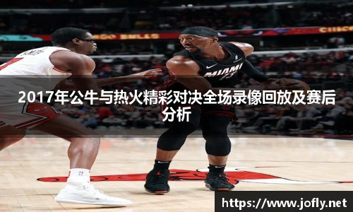 2017年公牛与热火精彩对决全场录像回放及赛后分析