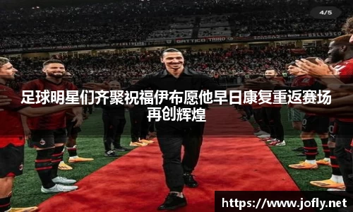 足球明星们齐聚祝福伊布愿他早日康复重返赛场再创辉煌