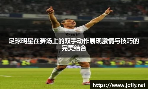 足球明星在赛场上的双手动作展现激情与技巧的完美结合